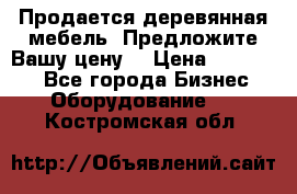 Продается деревянная мебель. Предложите Вашу цену! › Цена ­ 150 000 - Все города Бизнес » Оборудование   . Костромская обл.